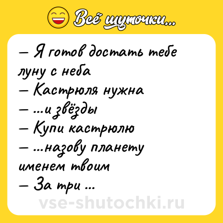 Шутка: — Я готов достать тебе луну с неба <br>— Кастрюля нужна <br>— ...и звёзды <br>— Купи кастрюлю <br>— ...назову планету именем твоим <br>— За три тыщи