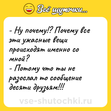 Шутка: - Ну почему!? Почему все эти ужасные вещи происходят именно со мной?<br>- Потому что ты не разослал то сообщение десяти друзьям!!!