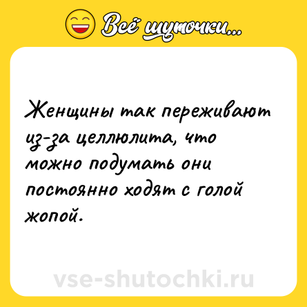 Шутка: Женщины так переживают из-за целлюлита, что можно подумать они постоянно ходят с голой жопой.