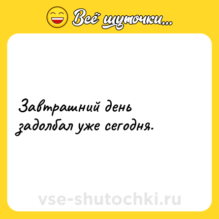 Шутка: Завтрашний день задолбал уже сегодня.