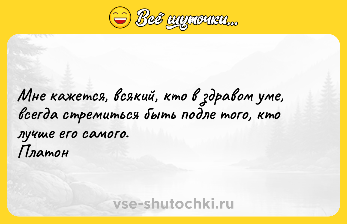 Цитата: Мне кажется, всякий, кто в здравом уме, всегда стремиться быть подле того, кто лучше его самого. Платон