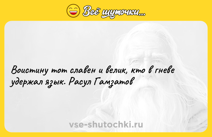 Цитата: Воистину тот славен и велик, кто в гневе удержал язык. Расул Гамзатов