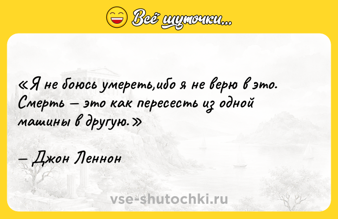 Цитата: Я не боюсь умереть,ибо я не верю в это.Смерть это как пересесть из одной машины в другую. Джон Леннон