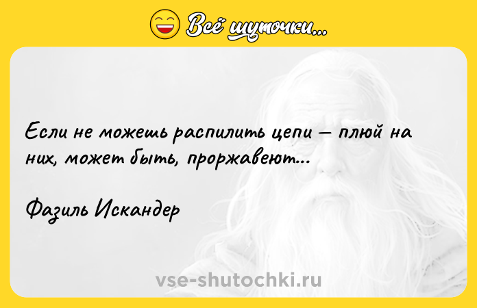 Цитата: Если не можешь распилить цепи плюй на них, может быть, проржавеют...Фазиль Искандер