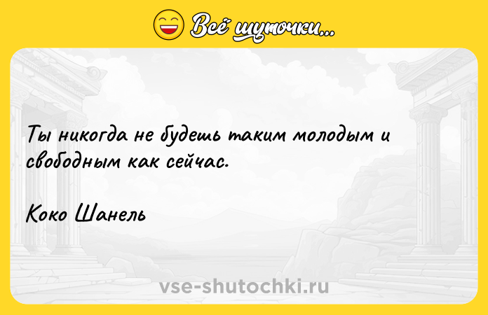 Цитата: Ты никогда не будешь таким молодым и свободным как сейчас.Коко Шанель