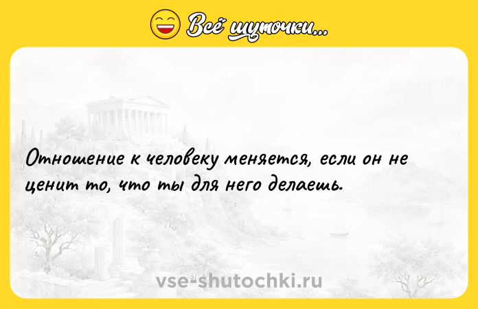 Цитата: Отношение к человеку меняется, если он не ценит то, что ты для него делаешь.