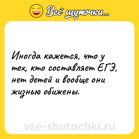 Шутка: Иногда кажется, что у тех, кто составляет ЕГЭ, нет детей и вообще они жизнью обижены.