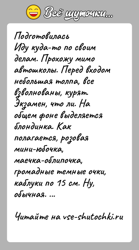 История: ПодготовиласьИду куда-то по своим делам. Прохожу мимо автошколы. Перед входом небольшая толпа, все взволнованы, курят. Экзамен, что ли. На общем