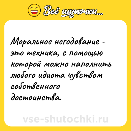 Шутка: Моральное негодование - это техника, с помощью которой можно наполнить любого идиота чувством собственного достоинства.