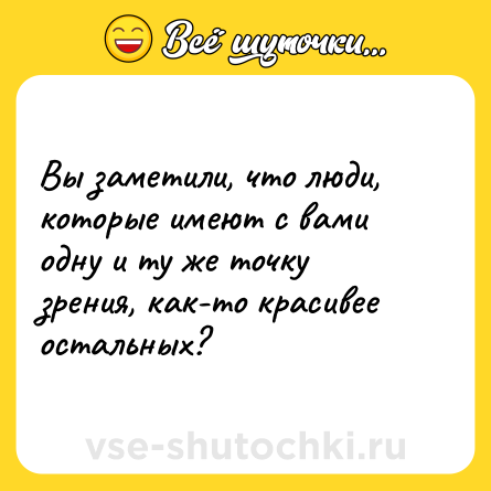 Шутка: Вы заметили, что люди, которые имеют с вами одну и ту же точку зрения, как-то красивее остальных?