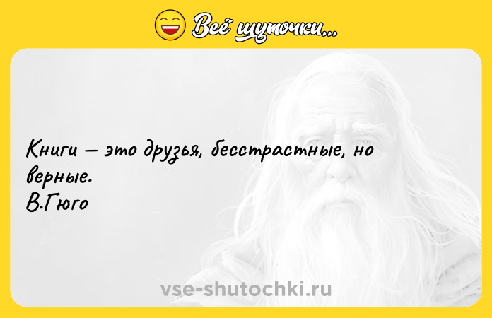 Цитата: Книги это друзья, бесстрастные, но верные. В.Гюго