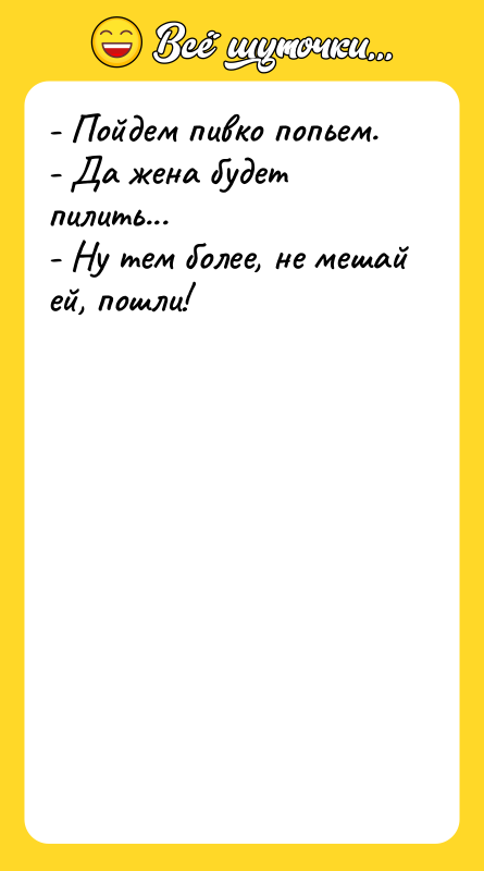 - Пойдем пивко попьем. - Да жена будет пилить... -