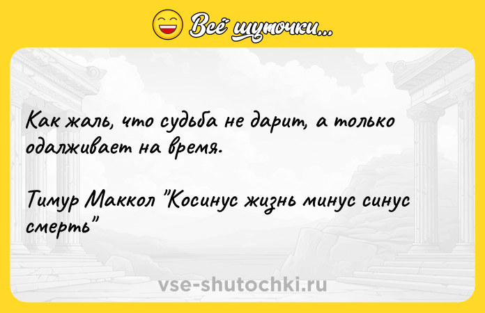 Цитата: Как жаль, что судьба не дарит, а только одалживает на время.Тимур Маккол Косинус жизнь минус синус смерть