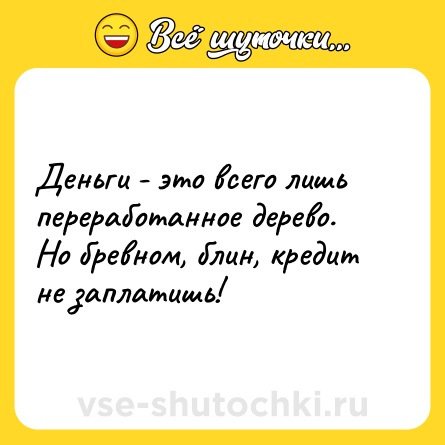 Шутка: Деньги - это всего лишь переработанное дерево. Но бревном, блин, кредит не заплатишь!
