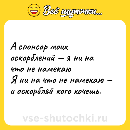 Шутка: А спонсор моих оскорблений — я ни на что не намекаю <br>Я ни на что не намекаю — и оскорбляй кого хочешь.