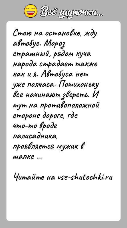 История: Стою на остановке, жду автобус. Мороз страшный, рядом куча народа страдает также как и я. Автобуса нет уже полчаса. Потихоньку