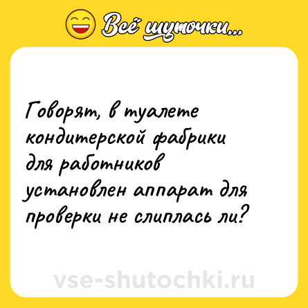 Шутка: Говорят, в туалете кондитерской фабрики для работников установлен аппарат для проверки не слиплась ли?