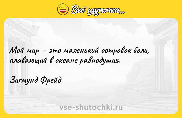 Цитата: Мой мир это маленький островок боли, плавающий в океане равнодушия. Зигмунд Фрейд