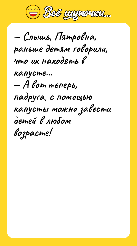 Шутка: Слышь, Пятровна, раньше детям говорили, что их находять в капусте А вот теперь, падруга, с помощью капусты можно завести детей в любом возрасте!