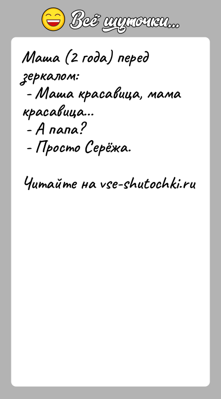 История: Маша (2 года) перед зеркалом: - Маша красавица, мама красавица... - А папа? - Просто Серёжа.