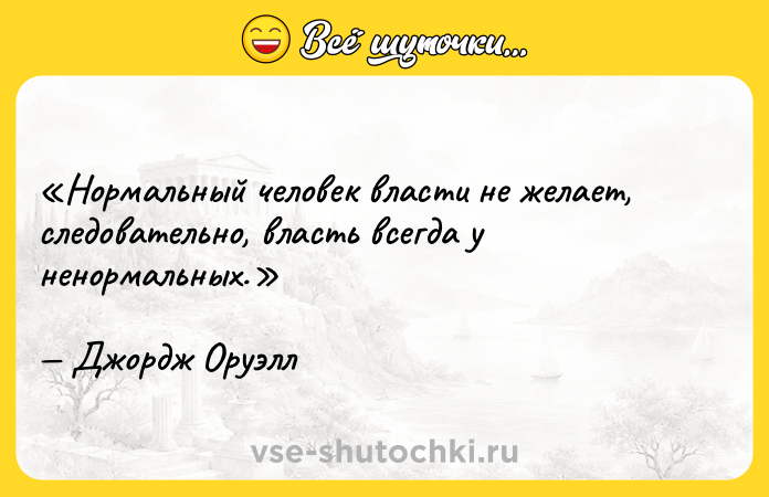 Цитата: Нормальный человек власти не желает, следовательно, власть всегда у ненормальных.Джордж Оруэлл