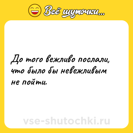 Шутка: До того вежливо послали, что было бы невежливым не пойти.