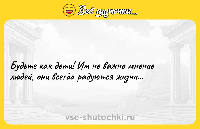Цитата: Будьте как дети! Им не важно мнение людей, они всегда радуются жизни...