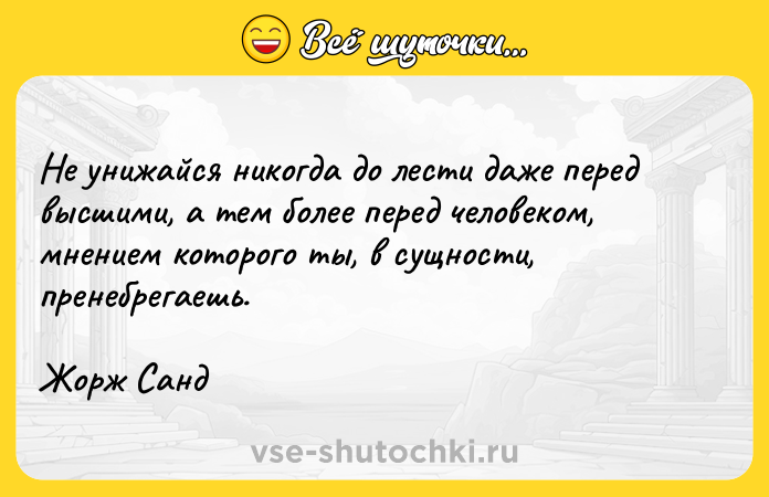 Цитата: Не унижайся никогда до лести даже перед высшими, а тем более перед человеком, мнением которого ты, в сущности, пренебрегаешь.Жорж Санд