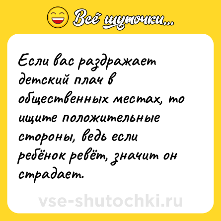 Шутка: Если вас раздражает детский плач в общественных местах, то ищите положительные стороны, ведь если ребёнок ревёт, значит он страдает.