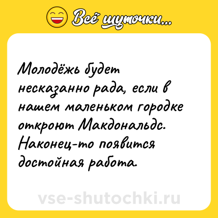 Шутка: Молодёжь будет несказанно рада, если в нашем маленьком городке откроют Макдональдс. <br>Наконец-то появится достойная работа.
