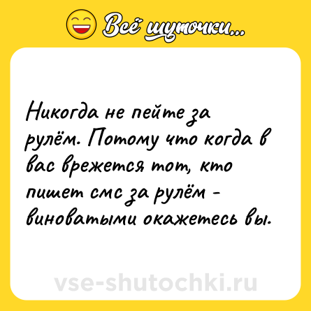 Шутка: Никогда не пейте за рулём. Потому что когда в вас врежется тот, кто пишет смс за рулём - виноватыми окажетесь вы.
