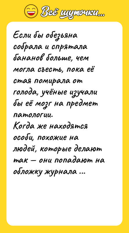 Шутка: Если бы обезьяна собрала и спрятала бананов больше, чем могла съесть, пока её стая помирала от голода, учёные изучали бы её мозг на предмет патологии.<br>Когда же находятся особи, похожие на людей, которые делают так — они попадают на обложку журнала Forbes.<br>