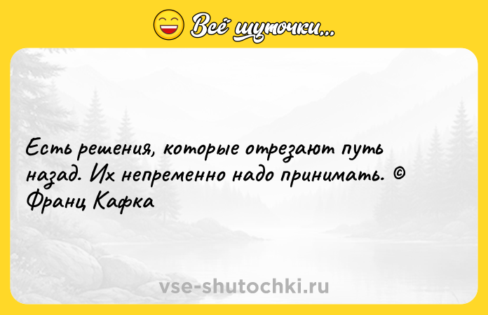 Цитата: Есть решения, которые отрезают путь назад. Их непременно надо принимать. Франц Кафка