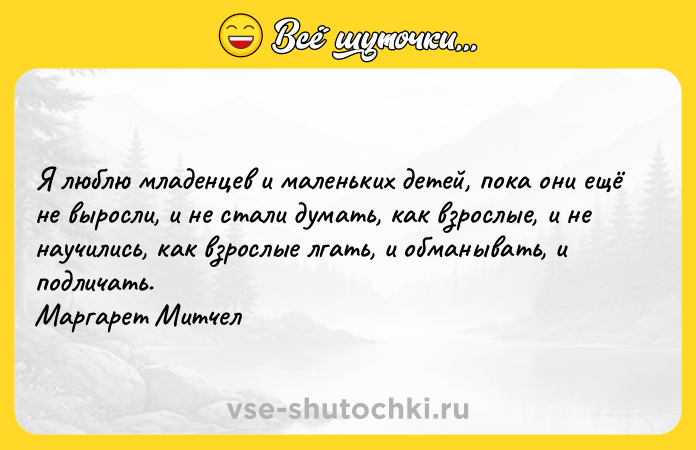 Цитата: Я люблю младенцев и маленьких детей, пока они ещё не выросли, и не стали думать, как взрослые, и не научились, как взрослые лгать, и обманывать, и подличать. Маргарет Митчел