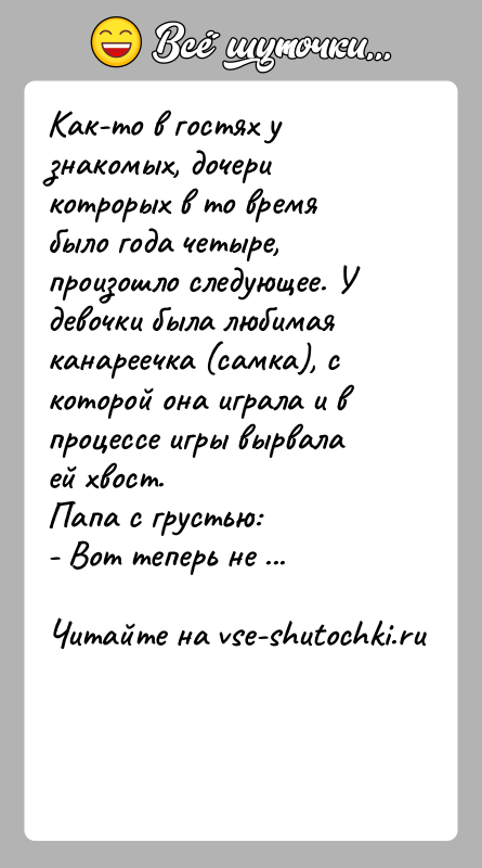 История: Как-то в гостях у знакомых, дочери котрорых в то время было года четыре, произошло следующее. У девочки была любимая канареечка