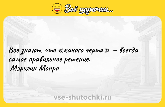 Цитата: Все знают, что какого черта всегда самое правильное решение. Мэрилин Монро