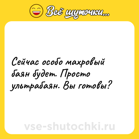 Шутка: Сейчас особо махровый баян будет. Просто ультрабаян. Вы готовы?