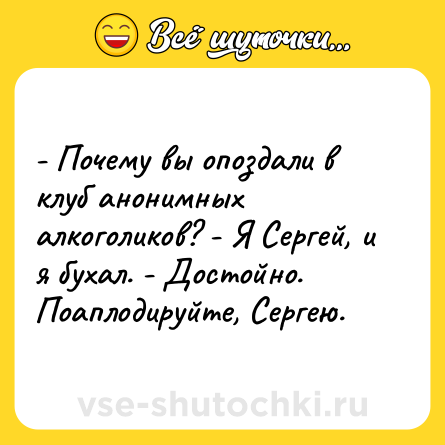 Шутка: - Почему вы опоздали в клуб анонимных алкоголиков? - Я Сергей, и я бухал. - Достойно. Поаплодируйте, Сергею.