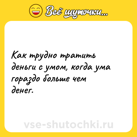 Шутка: Как трудно тратить деньги с умом, когда ума гораздо больше чем денег.
