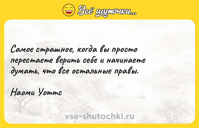 Цитата: Самое страшное, когда вы просто перестаете верить себе и начинаете думать, что все остальные правы.Наоми Уоттс