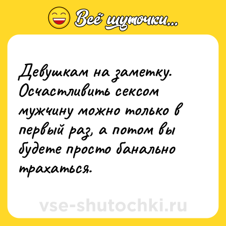 Шутка: Девушкам на заметку. Осчастливить сексом мужчину можно только в первый раз, а потом вы будете просто банально трахаться.