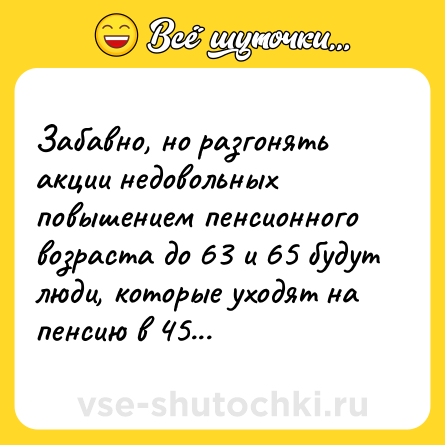 Шутка: Забавно, но разгонять акции недовольных повышением пенсионного возраста до 63 и 65 будут люди, которые уходят на пенсию в 45...