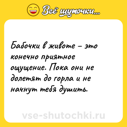 Шутка: Бабочки в животе – это конечно приятное ощущение. Пока они не долетят до горла и не начнут тебя душить.