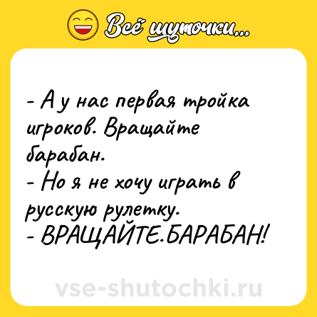 Шутка: - А у нас первая тройка игроков. Вращайте барабан. <br>- Но я не хочу играть в русскую рулетку. <br>- ВРАЩАЙТЕ.БАРАБАН!