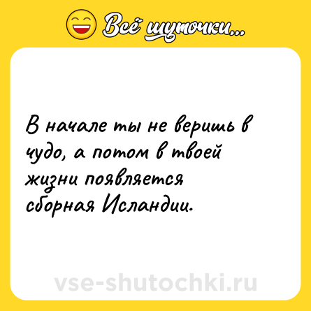 Шутка: В начале ты не веришь в чудо, а потом в твоей жизни появляется сборная Исландии.