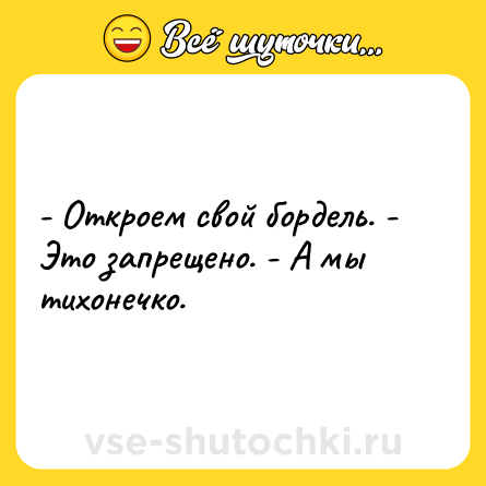 Шутка: - Откроем свой бордель. - Это запрещено. - А мы тихонечко.