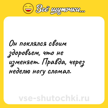 Шутка: Он поклялся своим здоровьем, что не изменяет. Правда, через неделю ногу сломал.