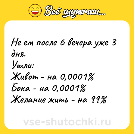 Шутка: Не ем после 6 вечера уже 3 дня.<br>Ушли:<br>Живот - на 0,0001%<br>Бока - на 0,0001%<br>Желание жить - на 99%