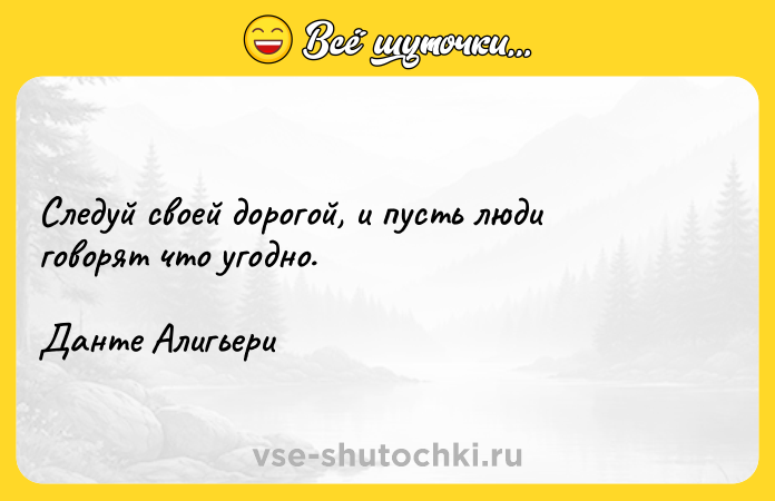 Цитата: Следуй своей дорогой, и пусть люди говорят что угодно.Данте Алигьери