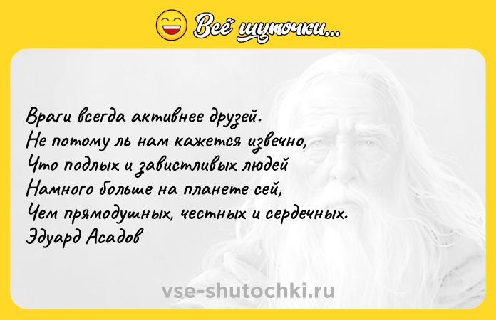 Цитата: Враги всегда активнее друзей. Не потому ль нам кажется извечно, Что подлых и завистливых людей Намного больше на планете сей, Чем прямодушных, честных и сердечных. Эдуард Асадов